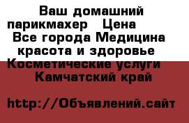 Ваш домашний парикмахер › Цена ­ 300 - Все города Медицина, красота и здоровье » Косметические услуги   . Камчатский край